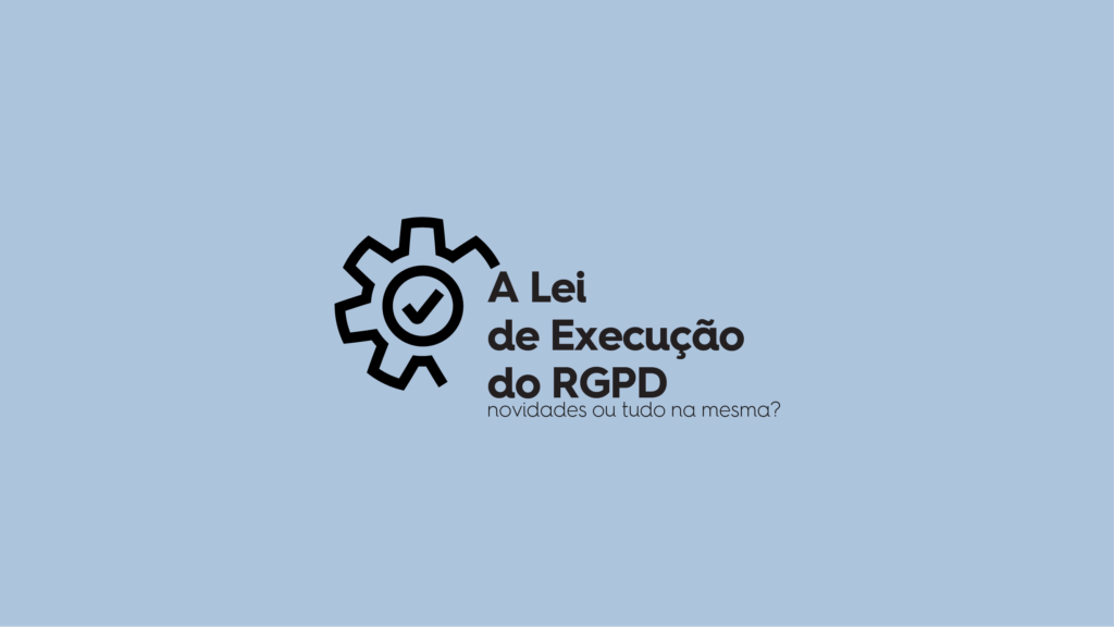 A Lei de Execução do RGPD: novidades ou tudo na mesma?